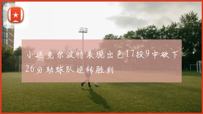 小迈克尔波特表现出色17投9中砍下26分助球队逆转胜利