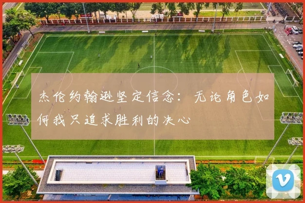 杰伦约翰逊坚定信念：无论角色如何我只追求胜利的决心