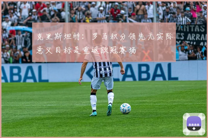 克里斯坦特：罗马积分领先无实际意义目标是重返欧冠赛场