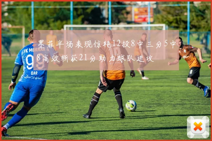 墨菲半场表现惊艳12投8中三分5中8高效斩获21分助力球队进攻