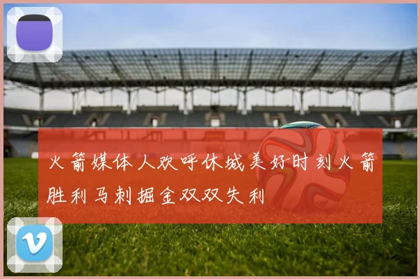 火箭媒体人欢呼休城美好时刻火箭胜利马刺掘金双双失利