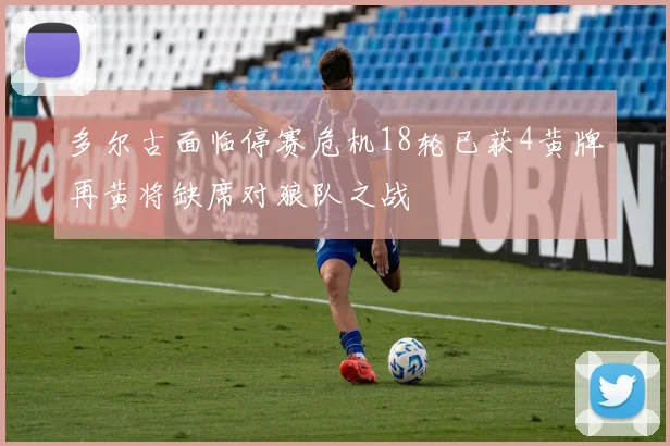 多尔古面临停赛危机18轮已获4黄牌再黄将缺席对狼队之战
