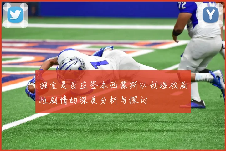 掘金是否应签本西蒙斯以创造戏剧性剧情的深度分析与探讨