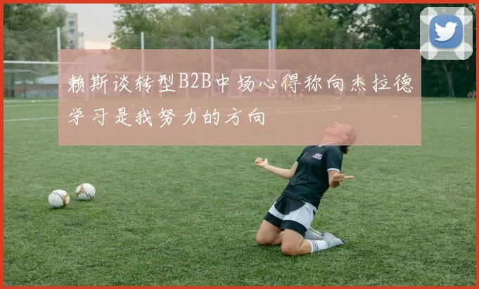 赖斯谈转型B2B中场心得称向杰拉德学习是我努力的方向