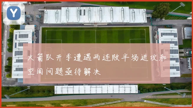 火箭队开季遭遇两连败半场进攻和空间问题亟待解决