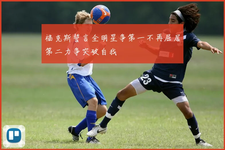 福克斯誓言全明星争第一不再屈居第二力争突破自我