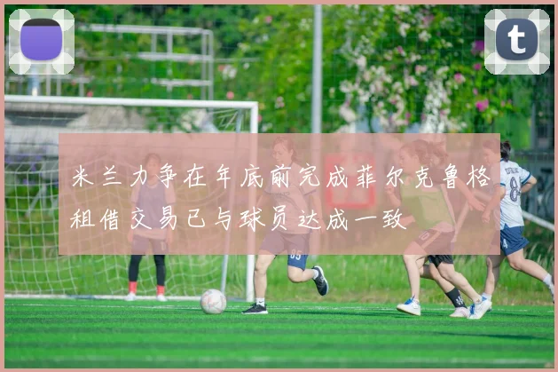 米兰力争在年底前完成菲尔克鲁格租借交易已与球员达成一致