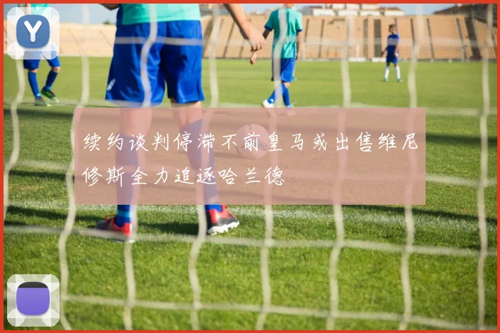 续约谈判停滞不前皇马或出售维尼修斯全力追逐哈兰德