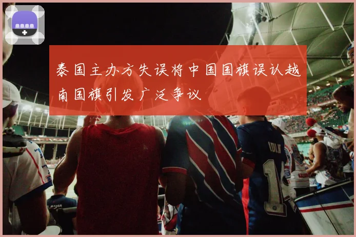 泰国主办方失误将中国国旗误认越南国旗引发广泛争议