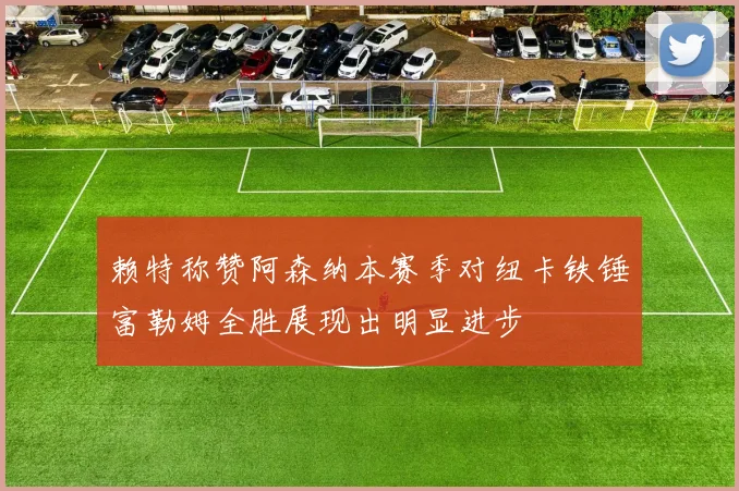 赖特称赞阿森纳本赛季对纽卡铁锤富勒姆全胜展现出明显进步