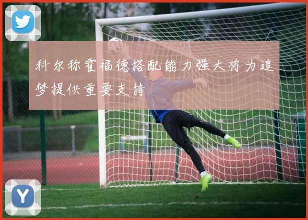 科尔称霍福德搭配能力强大将为追梦提供重要支持
