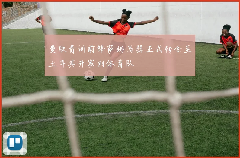 曼联青训前锋萨姆马瑟正式转会至土耳其开塞利体育队