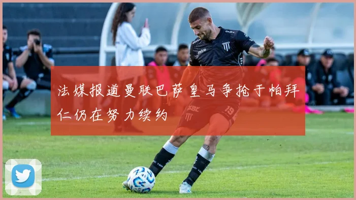 法媒报道曼联巴萨皇马争抢于帕拜仁仍在努力续约
