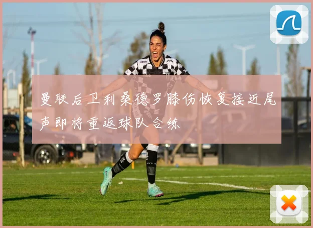 曼联后卫利桑德罗膝伤恢复接近尾声即将重返球队合练