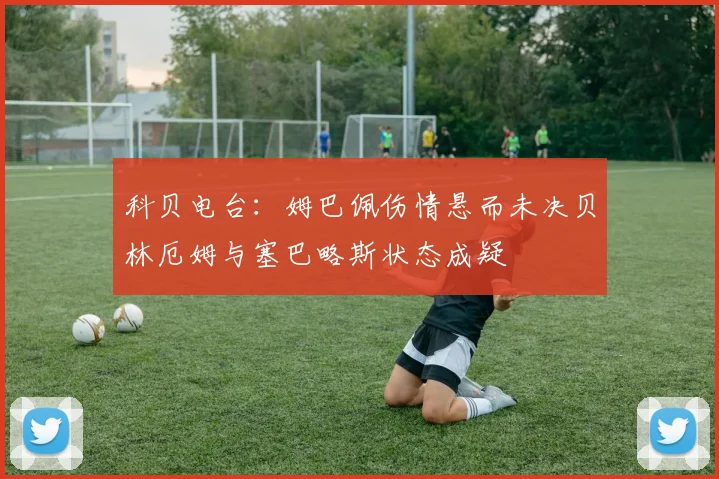科贝电台：姆巴佩伤情悬而未决贝林厄姆与塞巴略斯状态成疑