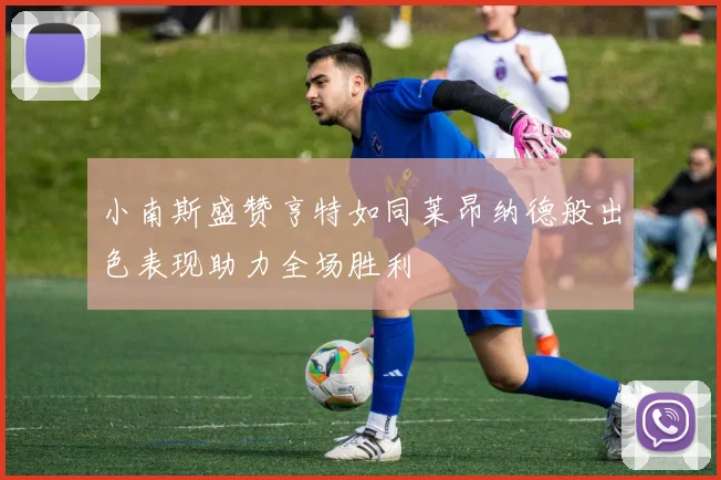 小南斯盛赞亨特如同莱昂纳德般出色表现助力全场胜利