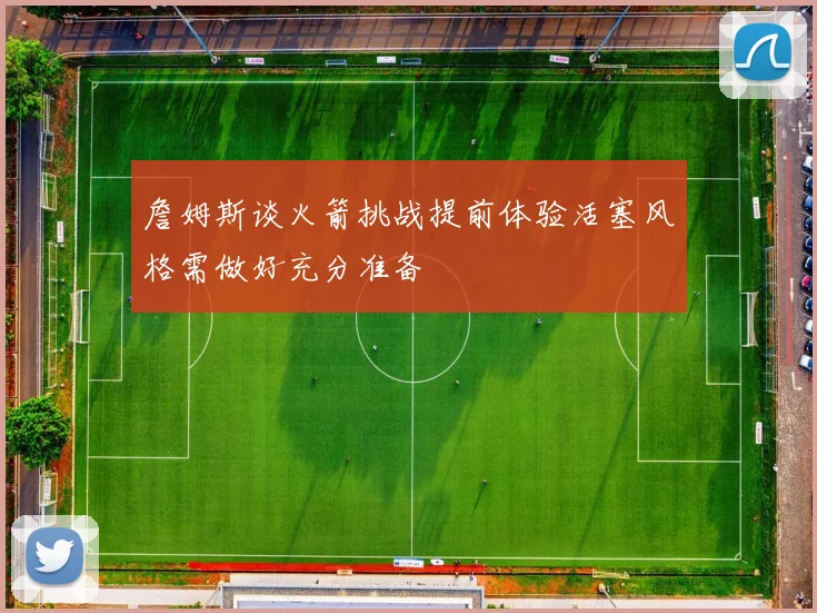 詹姆斯谈火箭挑战提前体验活塞风格需做好充分准备