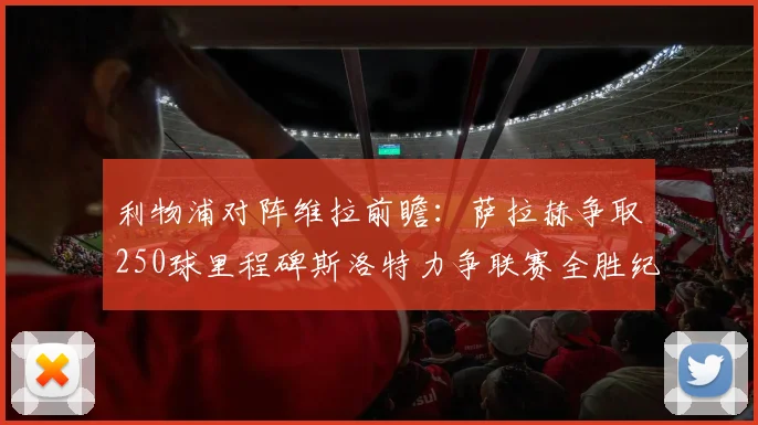 利物浦对阵维拉前瞻：萨拉赫争取250球里程碑斯洛特力争联赛全胜纪录