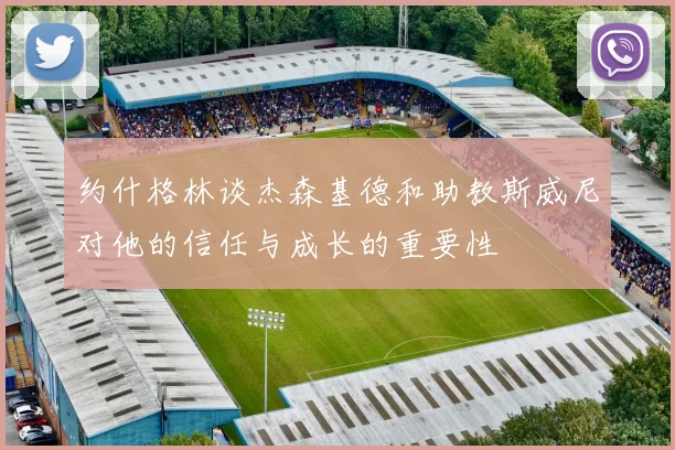 约什格林谈杰森基德和助教斯威尼对他的信任与成长的重要性