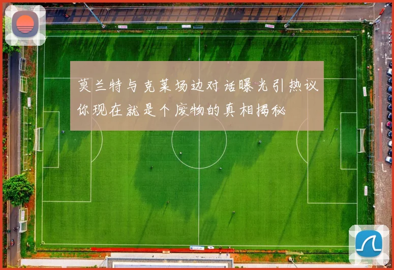 莫兰特与克莱场边对话曝光引热议你现在就是个废物的真相揭秘