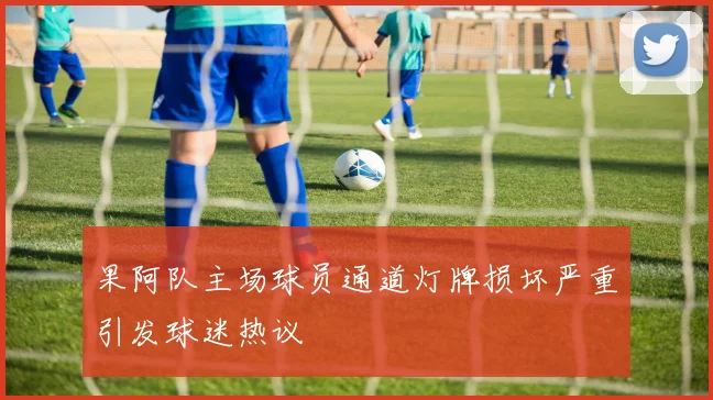 果阿队主场球员通道灯牌损坏严重引发球迷热议