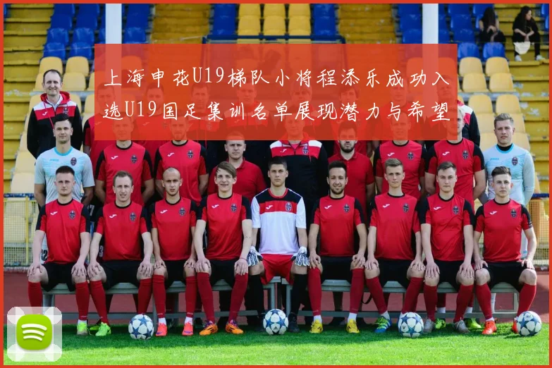上海申花U19梯队小将程添乐成功入选U19国足集训名单展现潜力与希望