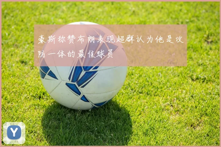 豪斯称赞布朗表现超群认为他是攻防一体的最佳球员