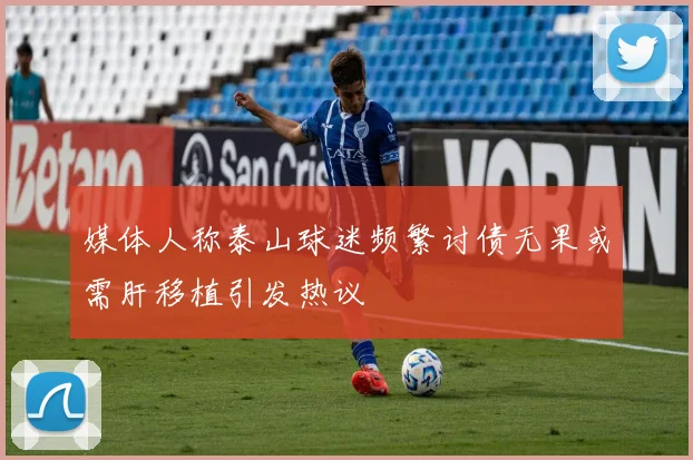 媒体人称泰山球迷频繁讨债无果或需肝移植引发热议