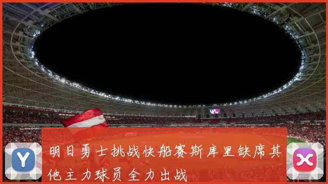 明日勇士挑战快船赛斯库里缺席其他主力球员全力出战