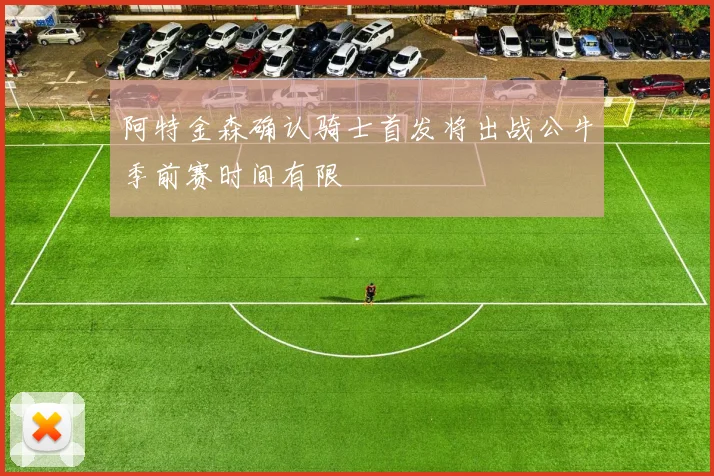 阿特金森确认骑士首发将出战公牛季前赛时间有限