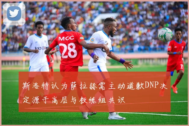 斯洛特认为萨拉赫需主动道歉DNP决定源于高层与教练组共识