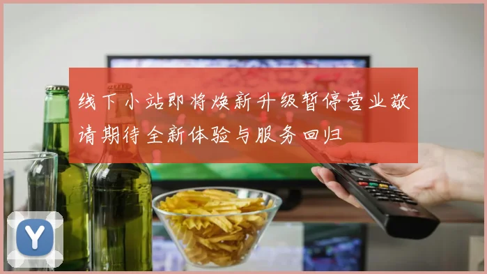 线下小站即将焕新升级暂停营业敬请期待全新体验与服务回归