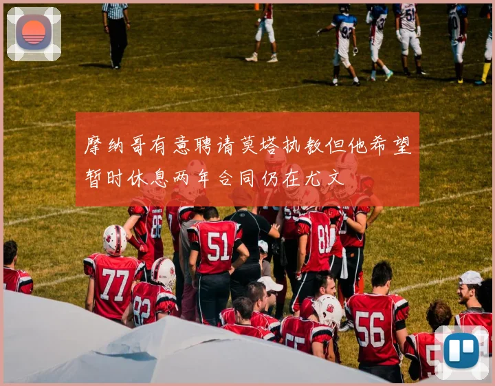 摩纳哥有意聘请莫塔执教但他希望暂时休息两年合同仍在尤文
