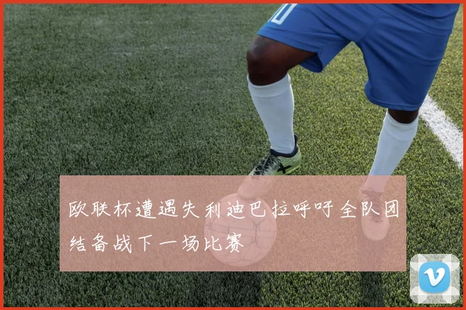 欧联杯遭遇失利迪巴拉呼吁全队团结备战下一场比赛