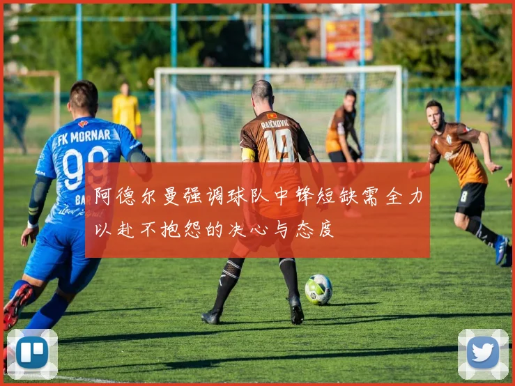 阿德尔曼强调球队中锋短缺需全力以赴不抱怨的决心与态度