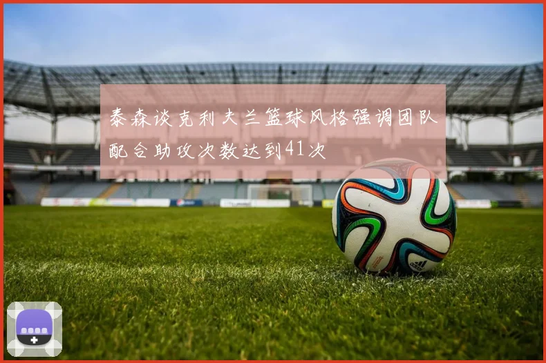 泰森谈克利夫兰篮球风格强调团队配合助攻次数达到41次