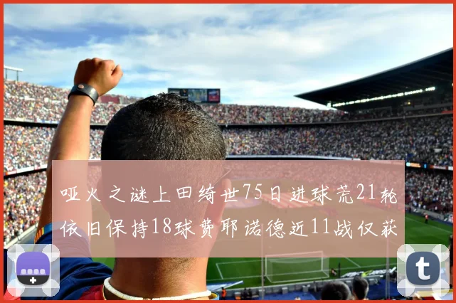 哑火之谜上田绮世75日进球荒21轮依旧保持18球费耶诺德近11战仅获3胜