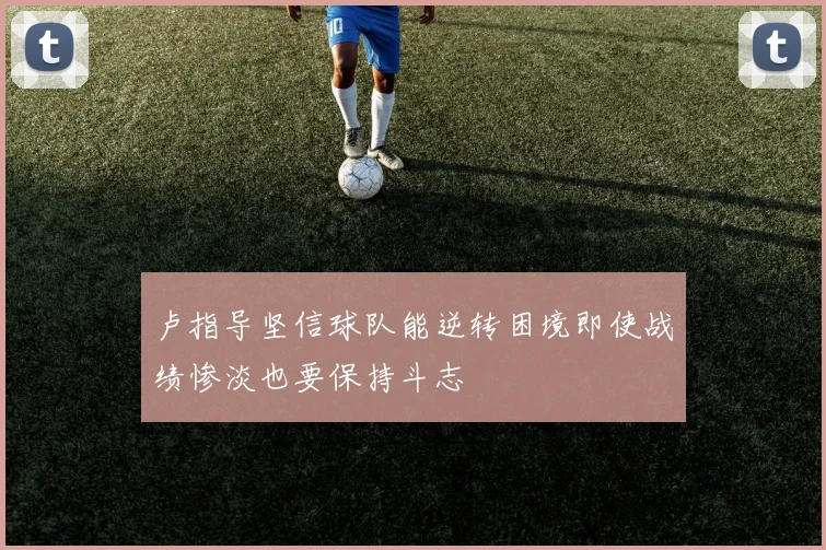 卢指导坚信球队能逆转困境即使战绩惨淡也要保持斗志