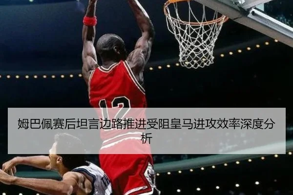 姆巴佩赛后坦言边路推进受阻皇马进攻效率深度分析(Sports)